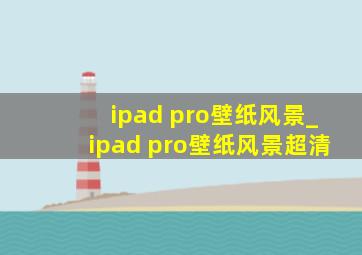 ipad pro壁纸风景_ipad pro壁纸风景超清